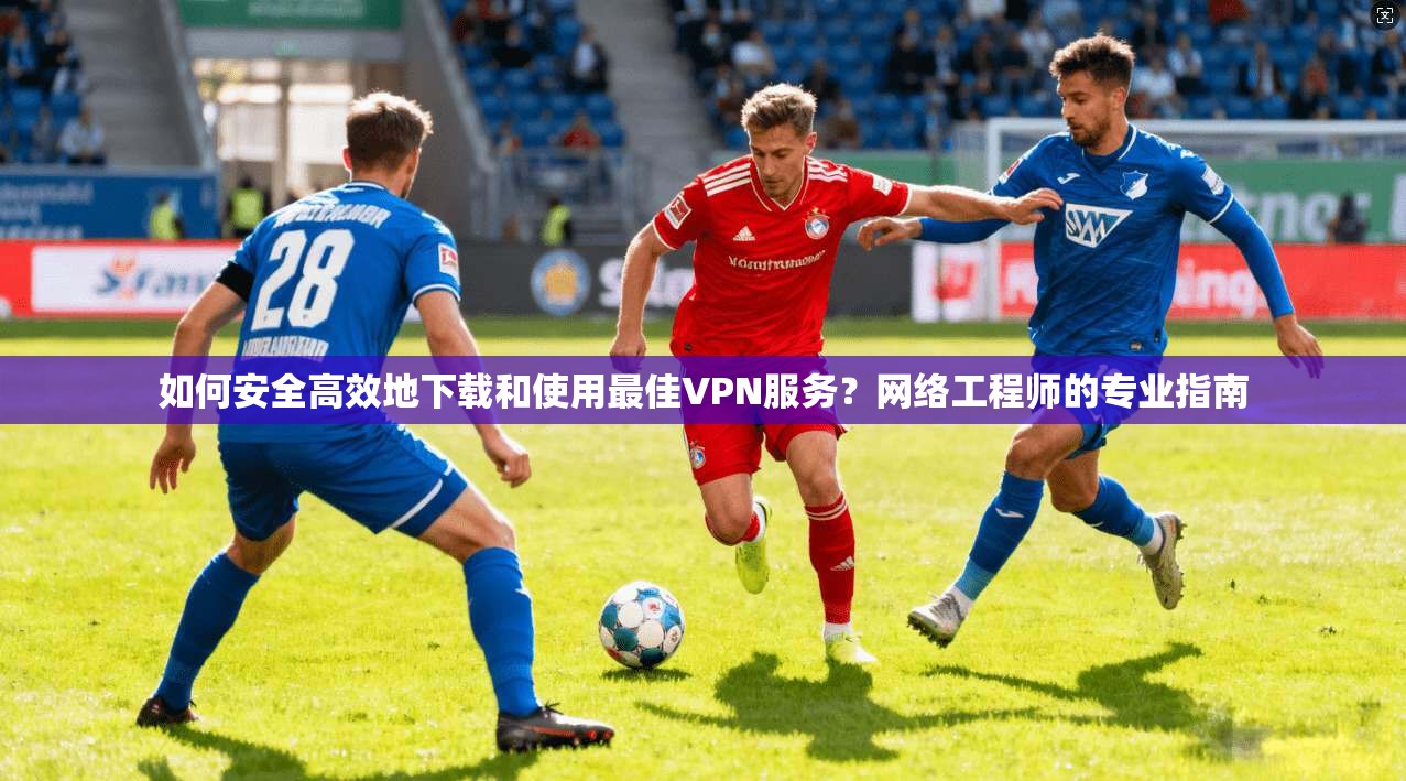 如何安全高效地下载和使用最佳VPN服务?网络工程师的专业指南