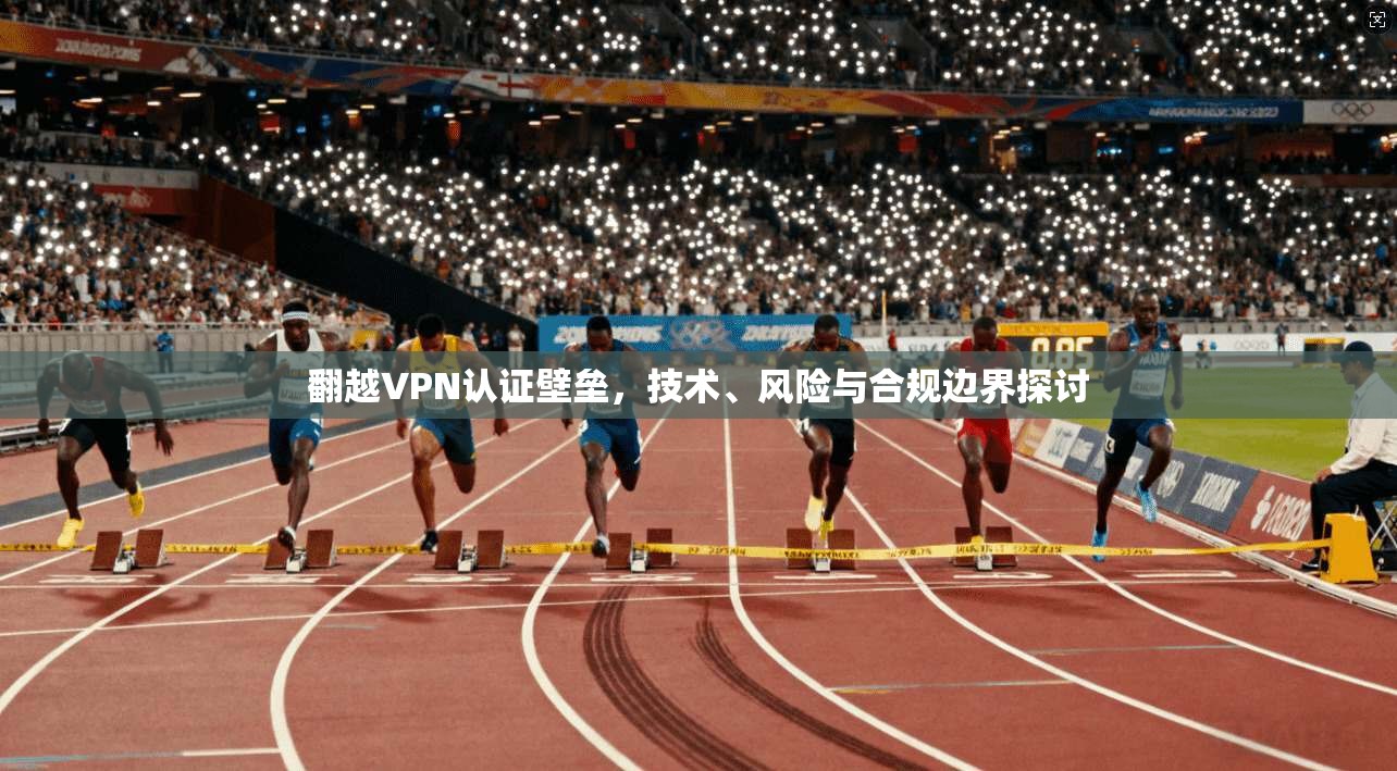翻越VPN认证壁垒,技术、风险与合规边界探讨