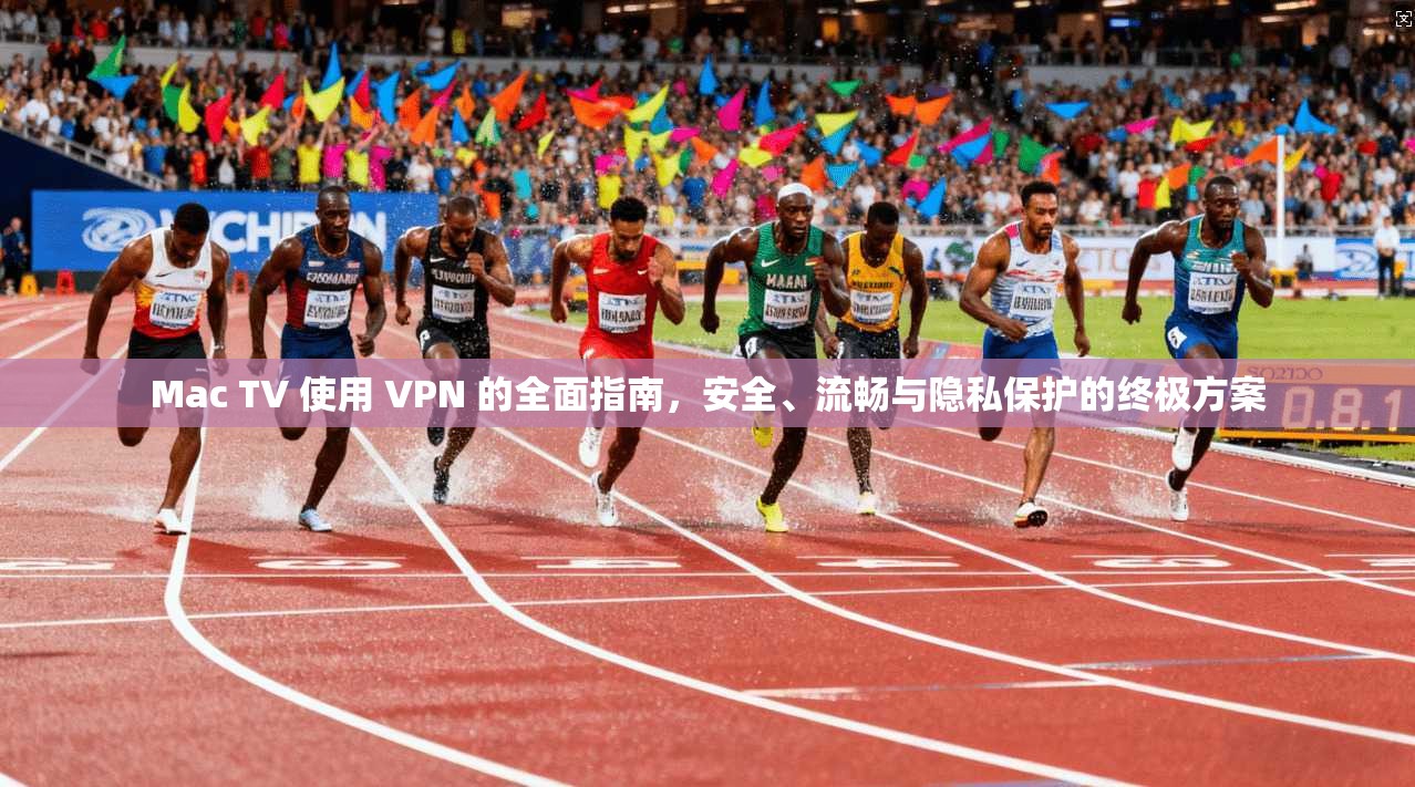 Mac TV 使用 VPN 的全面指南，安全、流畅与隐私保护的终极方案