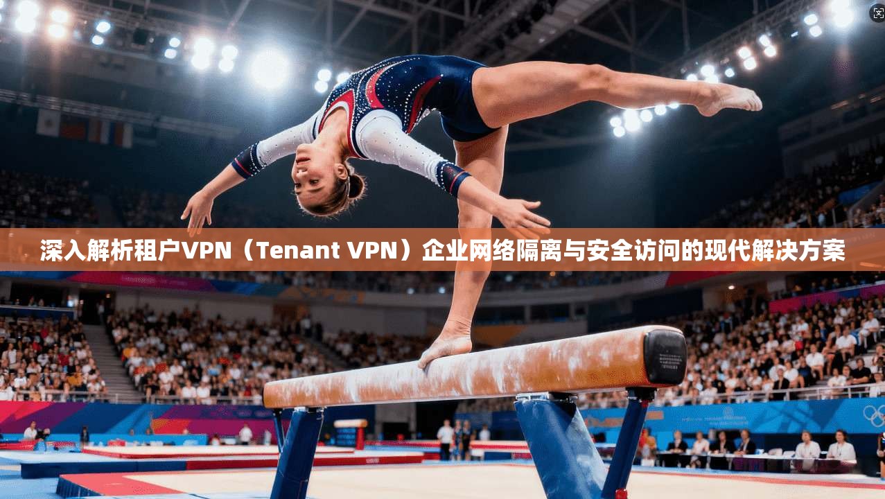 深入解析租户VPN（Tenant VPN）企业网络隔离与安全访问的现代解决方案