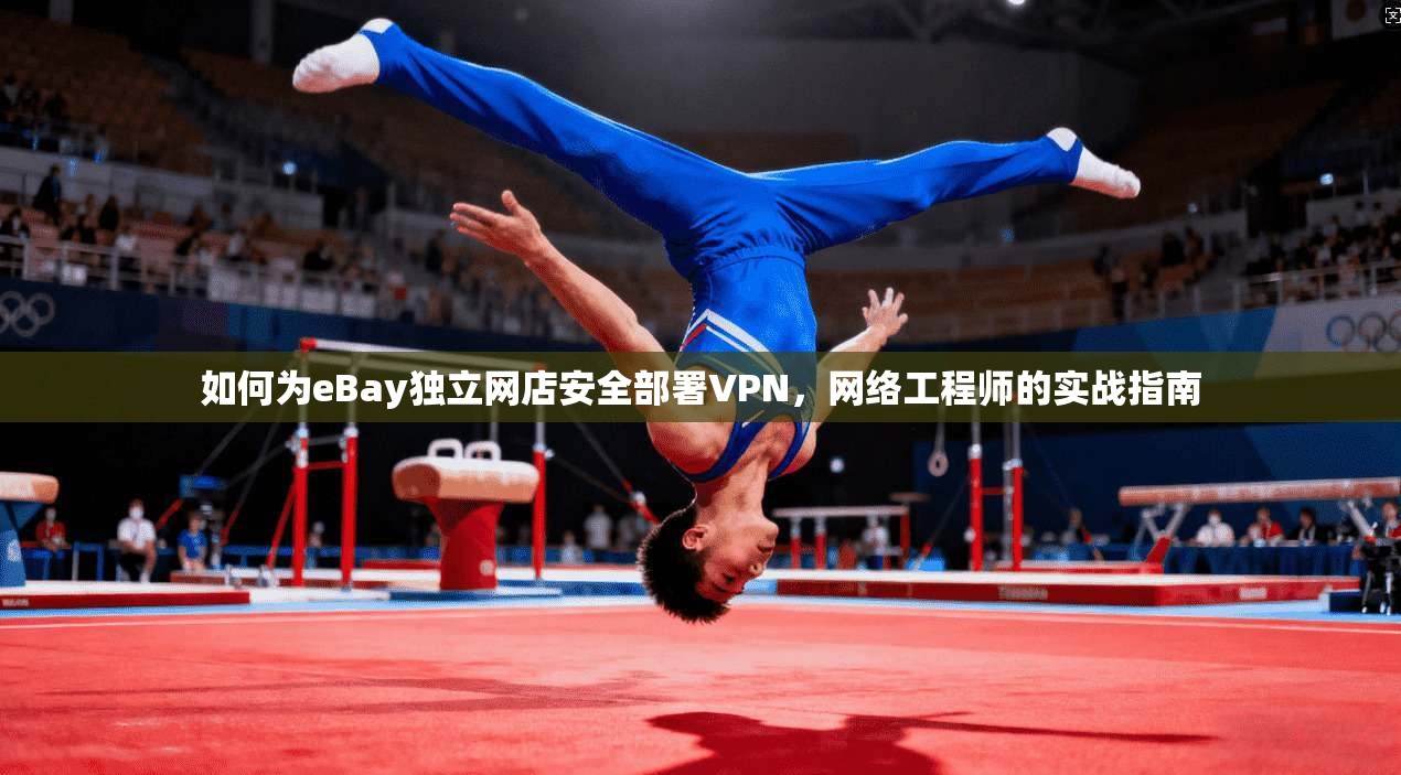 如何为eBay独立网店安全部署VPN，网络工程师的实战指南