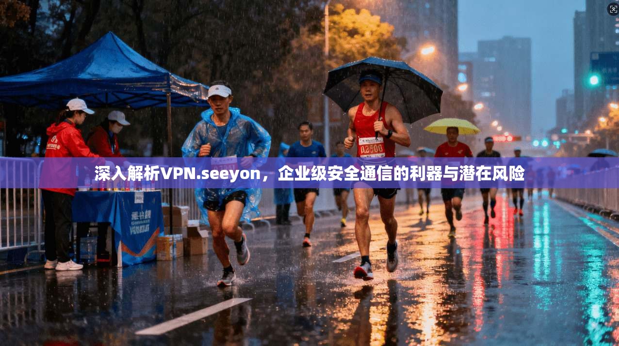 深入解析VPN.seeyon，企业级安全通信的利器与潜在风险