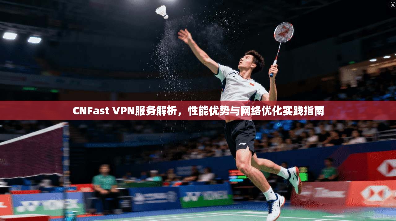CNFast VPN服务解析，性能优势与网络优化实践指南