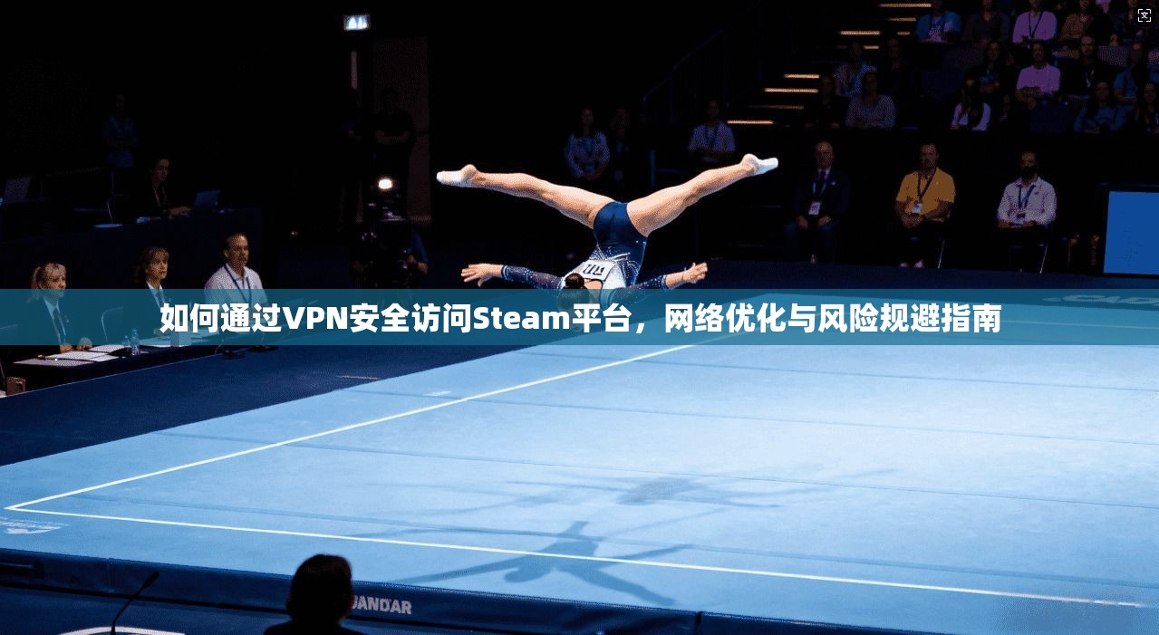 如何通过VPN安全访问Steam平台，网络优化与风险规避指南