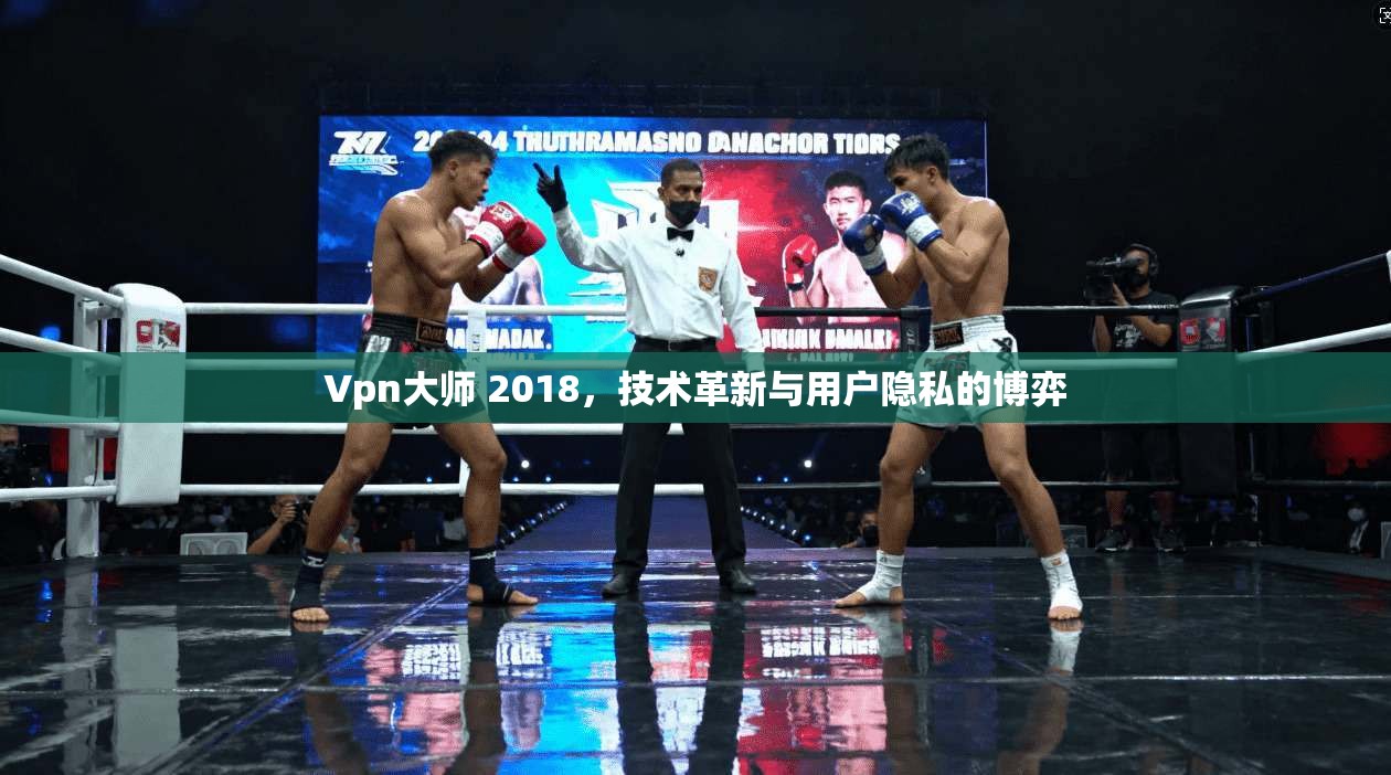 Vpn大师 2018，技术革新与用户隐私的博弈