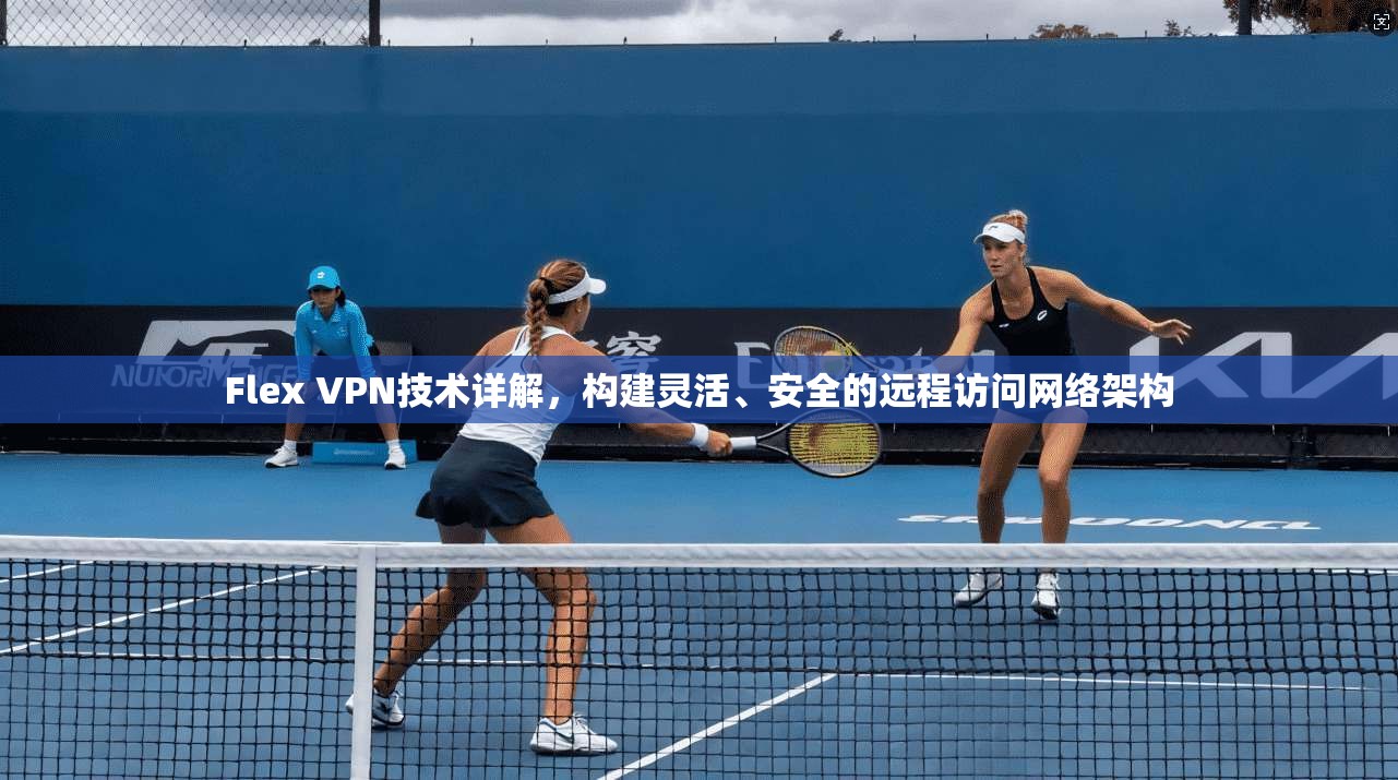 Flex VPN技术详解，构建灵活、安全的远程访问网络架构