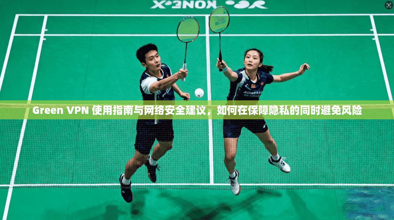 Green VPN 使用指南与网络安全建议，如何在保障隐私的同时避免风险
