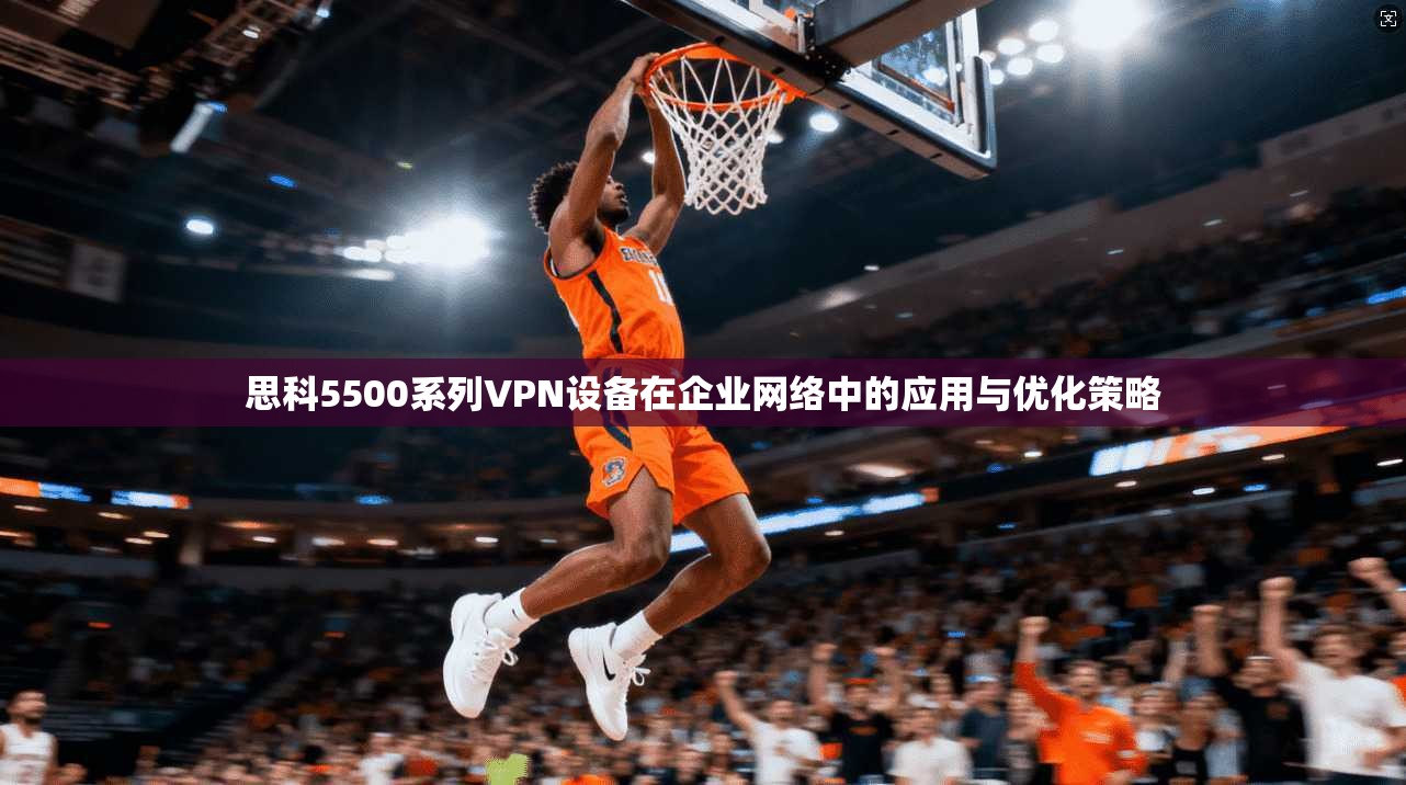 思科5500系列VPN设备在企业网络中的应用与优化策略