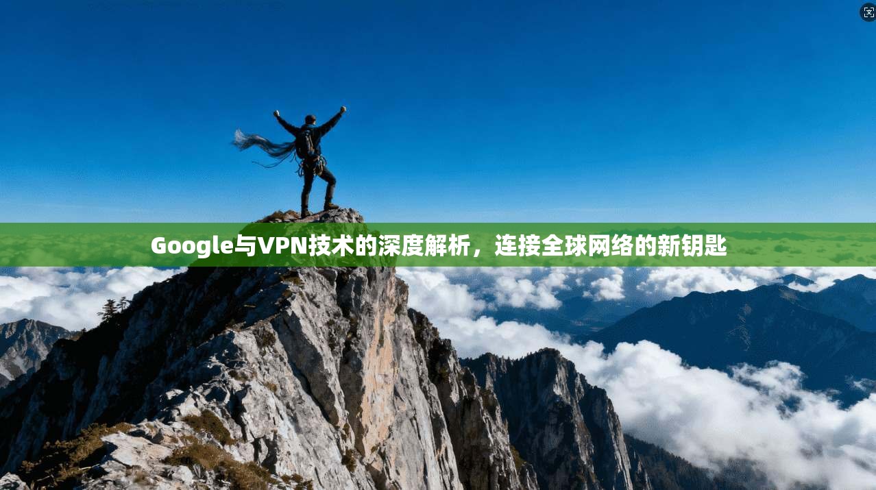 Google与VPN技术的深度解析，连接全球网络的新钥匙