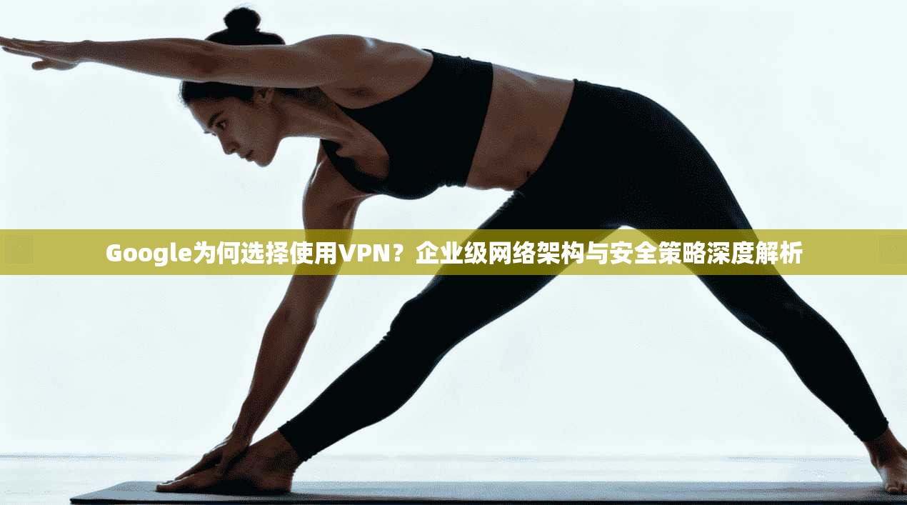 Google为何选择使用VPN？企业级网络架构与安全策略深度解析