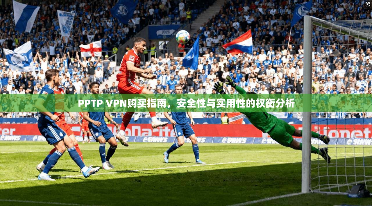 PPTP VPN购买指南，安全性与实用性的权衡分析
