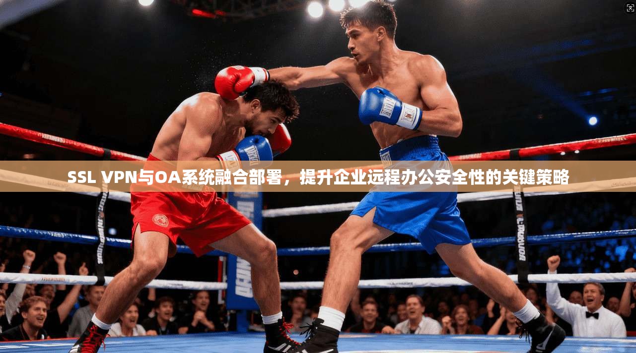 SSL VPN与OA系统融合部署，提升企业远程办公安全性的关键策略