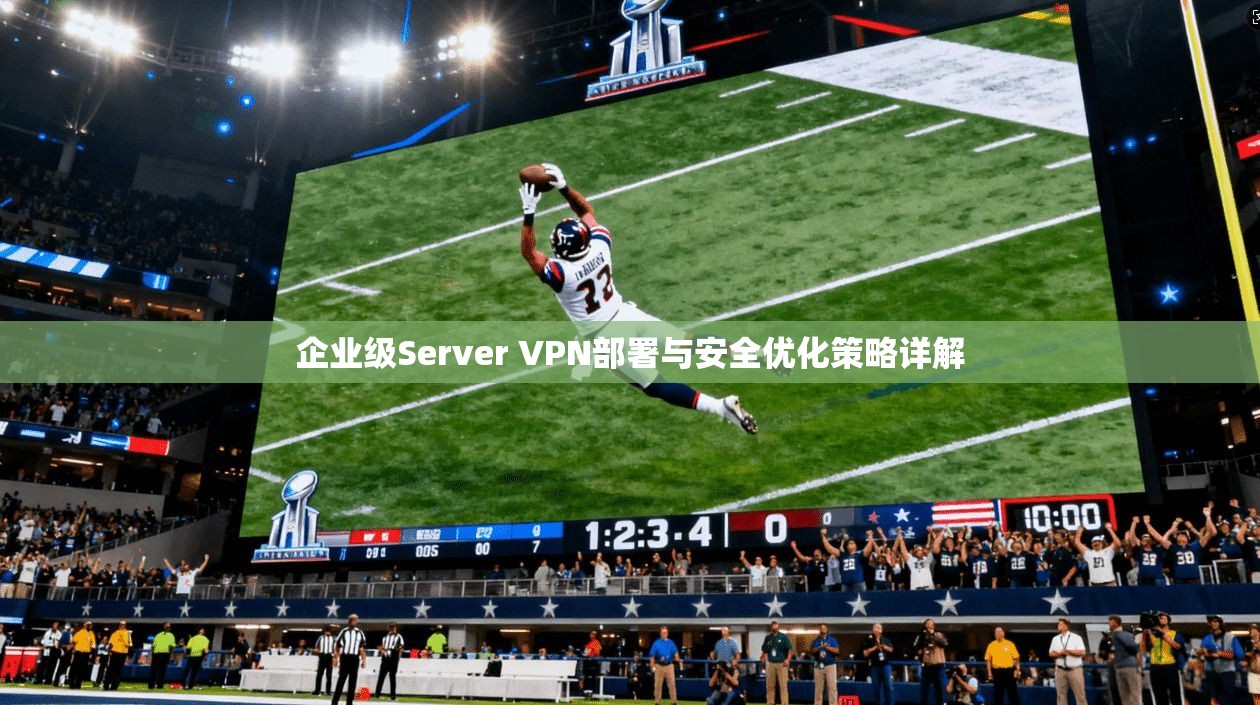 企业级Server VPN部署与安全优化策略详解
