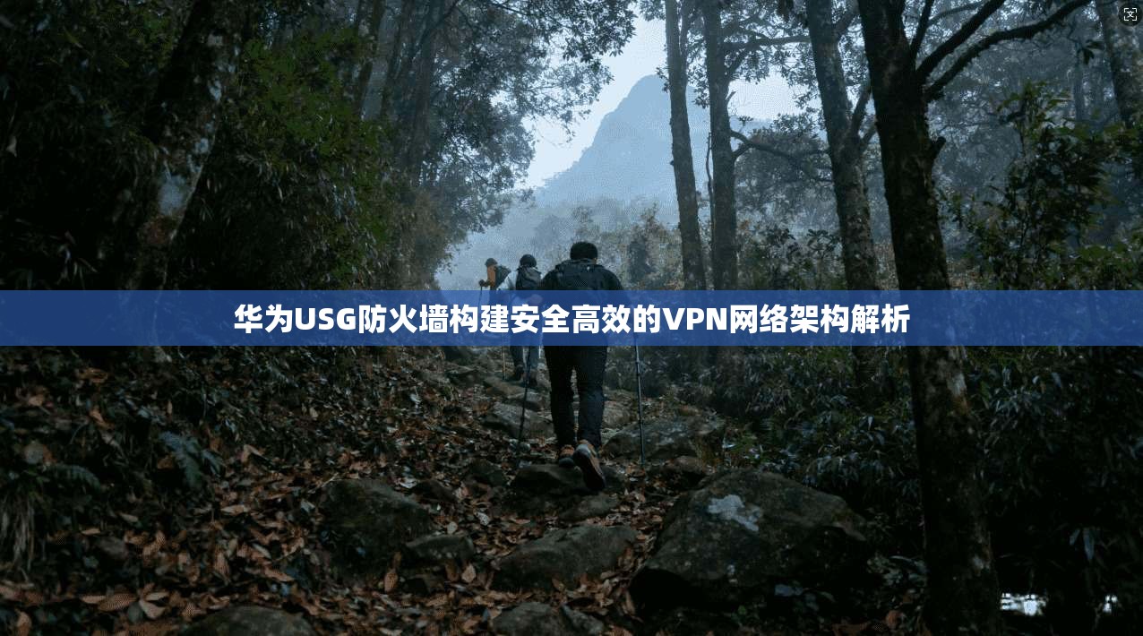 华为USG防火墙构建安全高效的VPN网络架构解析