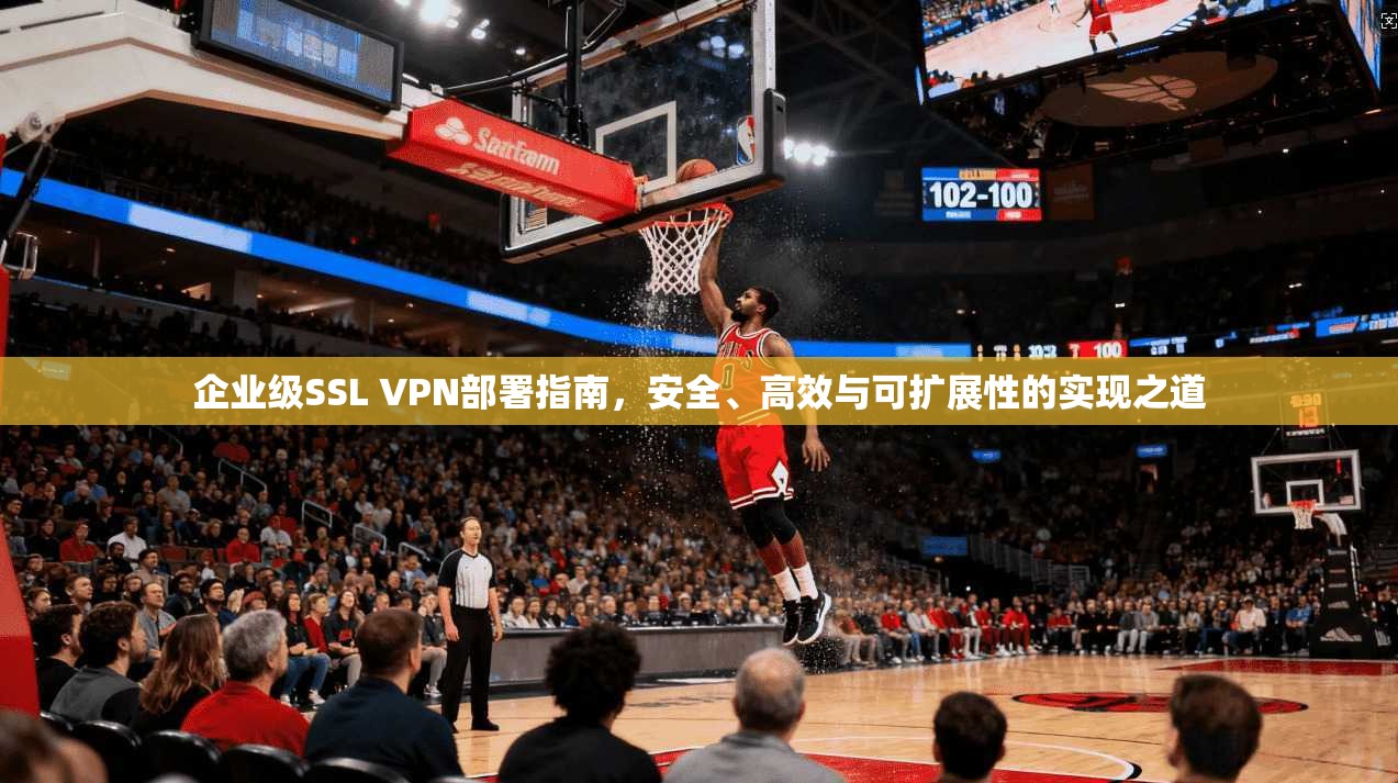 企业级SSL VPN部署指南，安全、高效与可扩展性的实现之道