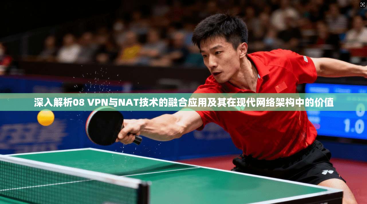 深入解析08 VPN与NAT技术的融合应用及其在现代网络架构中的价值