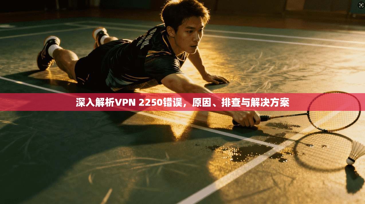 深入解析VPN 2250错误，原因、排查与解决方案
