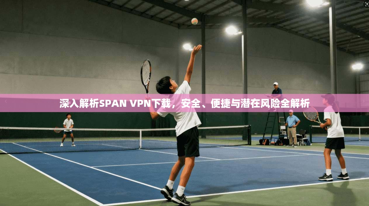 深入解析SPAN VPN下载，安全、便捷与潜在风险全解析