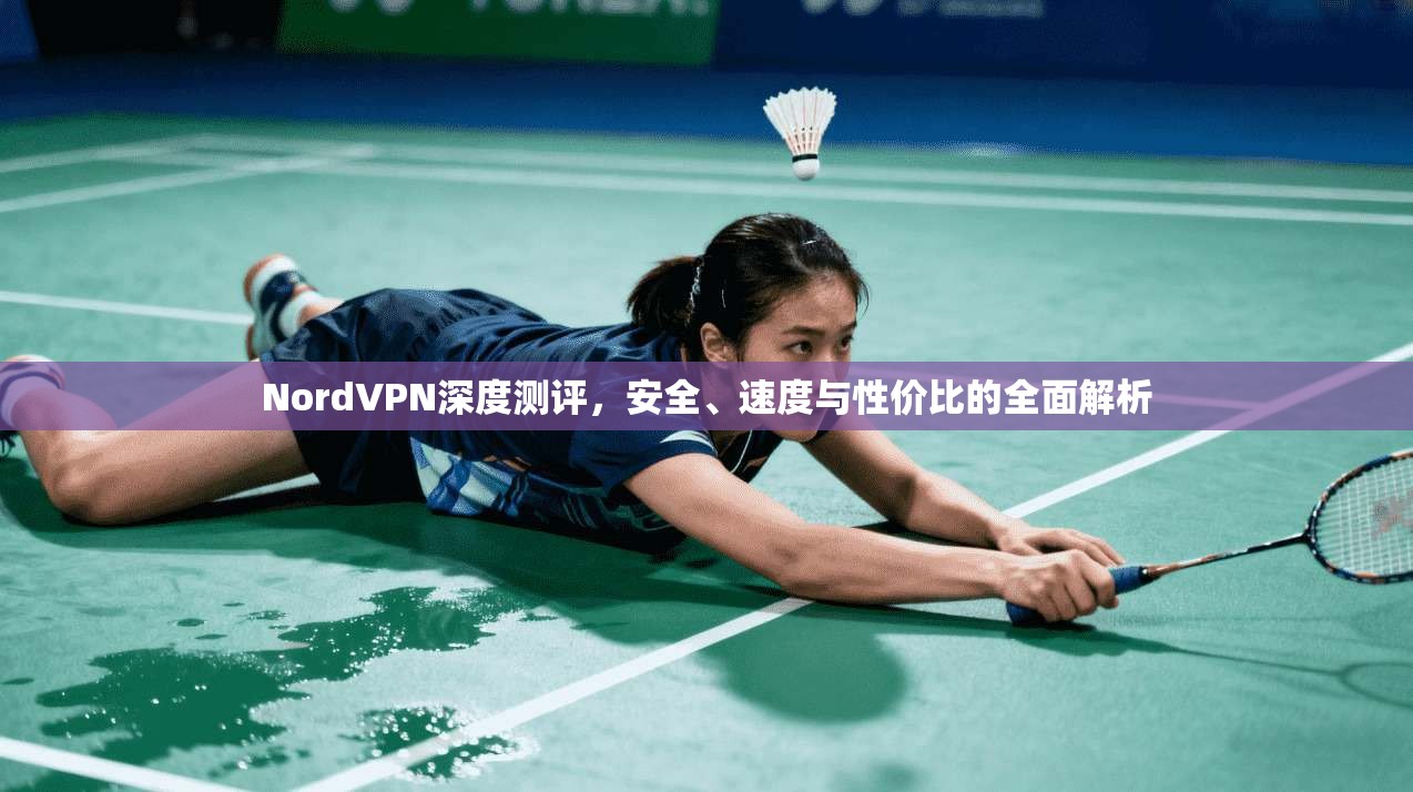 NordVPN深度测评，安全、速度与性价比的全面解析