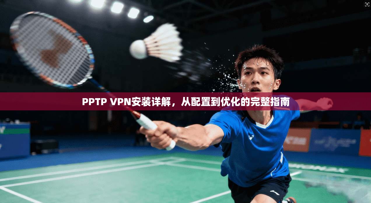 PPTP VPN安装详解，从配置到优化的完整指南