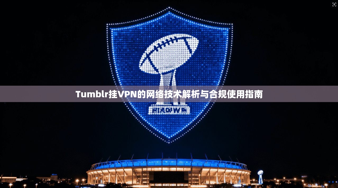 Tumblr挂VPN的网络技术解析与合规使用指南
