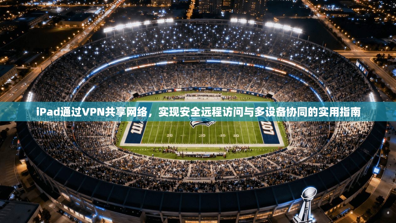 iPad通过VPN共享网络，实现安全远程访问与多设备协同的实用指南