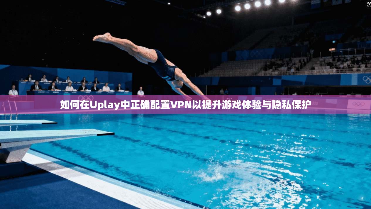 如何在Uplay中正确配置VPN以提升游戏体验与隐私保护