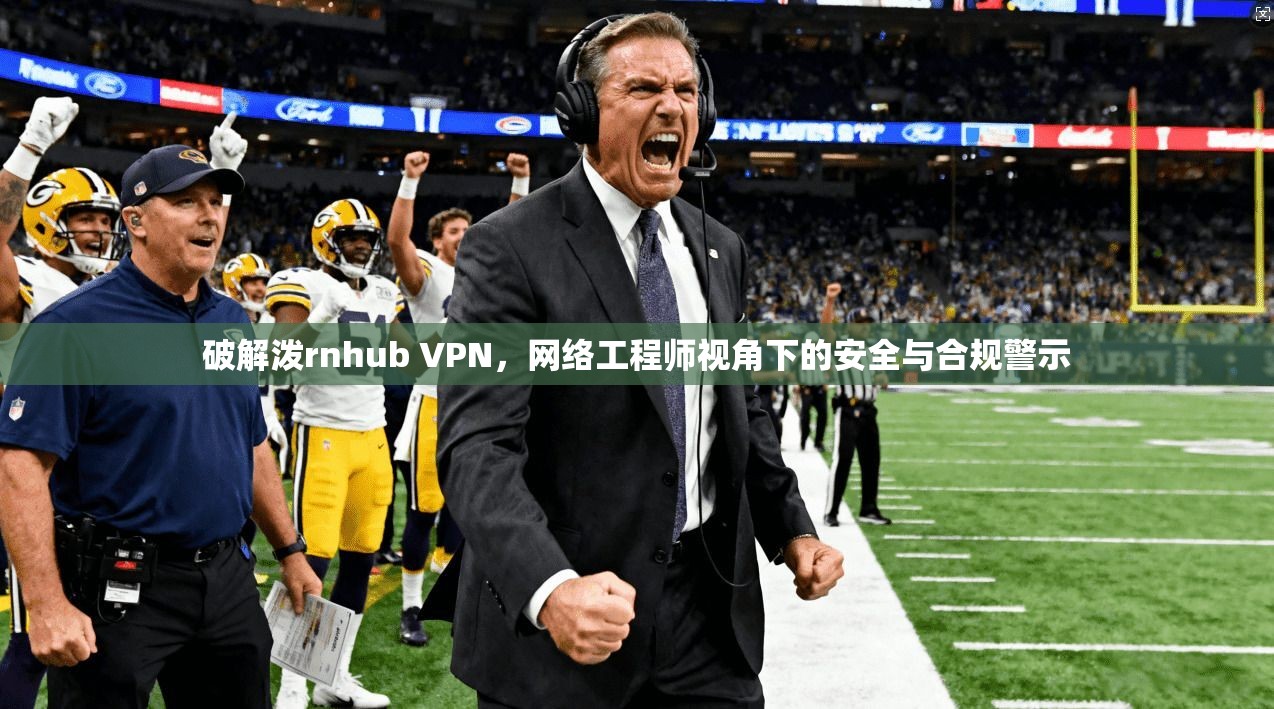 破解泼rnhub VPN，网络工程师视角下的安全与合规警示