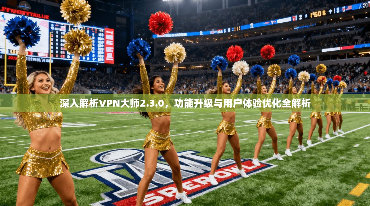 深入解析VPN大师2.3.0，功能升级与用户体验优化全解析