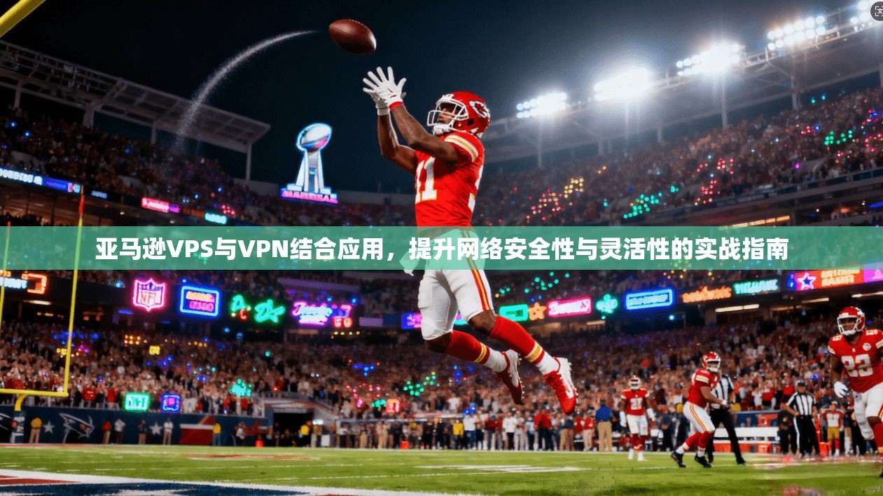 亚马逊VPS与VPN结合应用，提升网络安全性与灵活性的实战指南