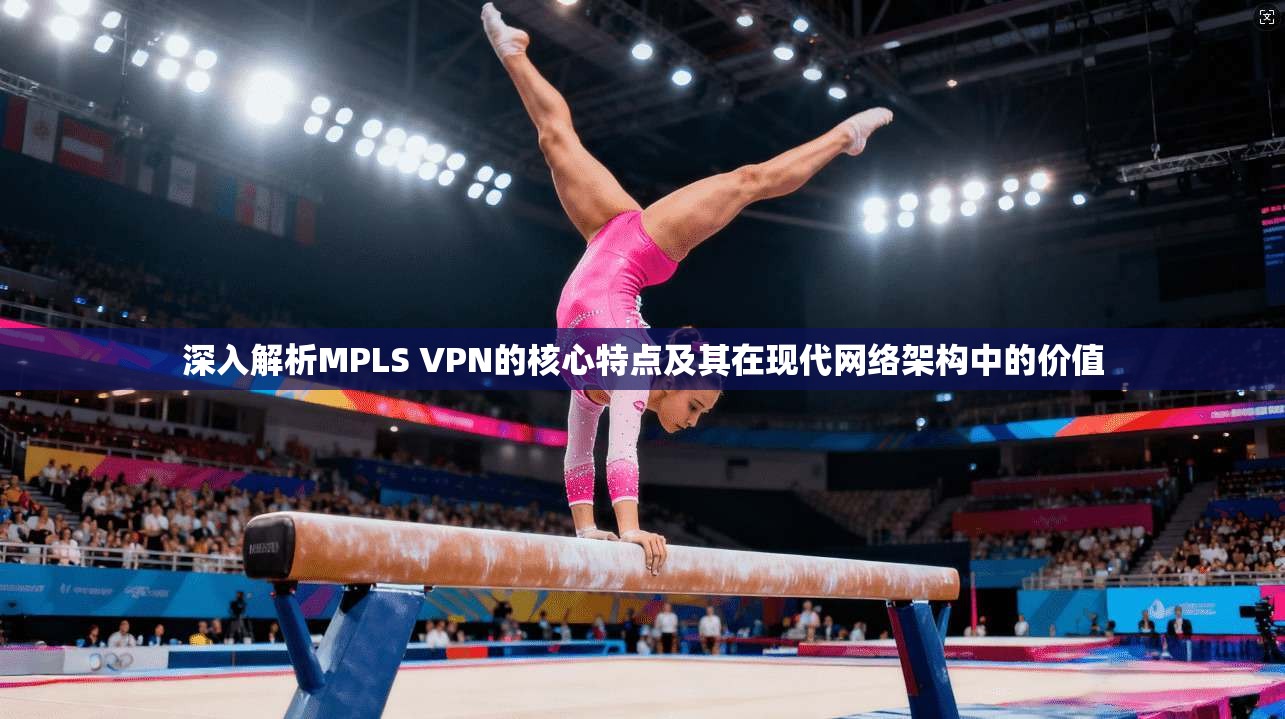深入解析MPLS VPN的核心特点及其在现代网络架构中的价值