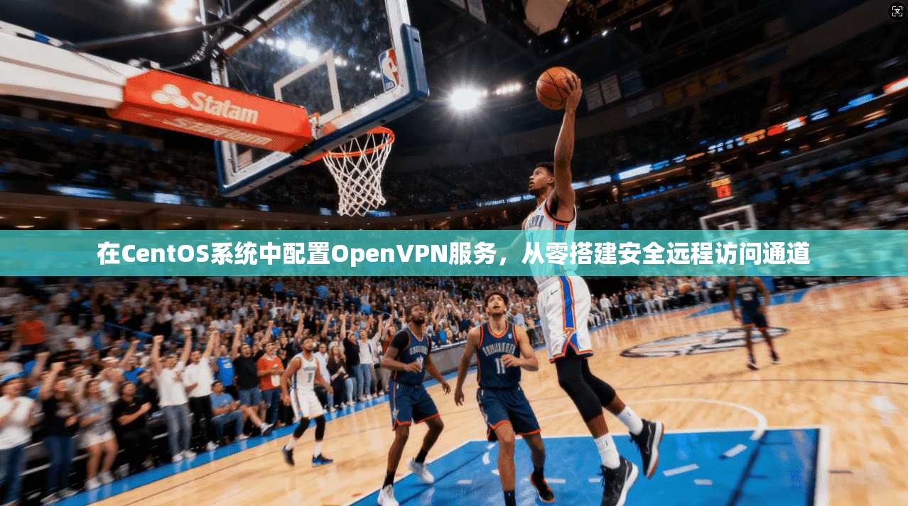 在CentOS系统中配置OpenVPN服务，从零搭建安全远程访问通道