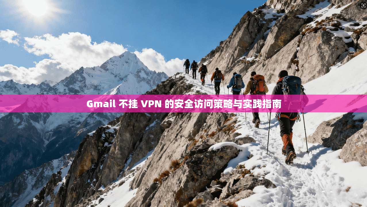 Gmail 不挂 VPN 的安全访问策略与实践指南
