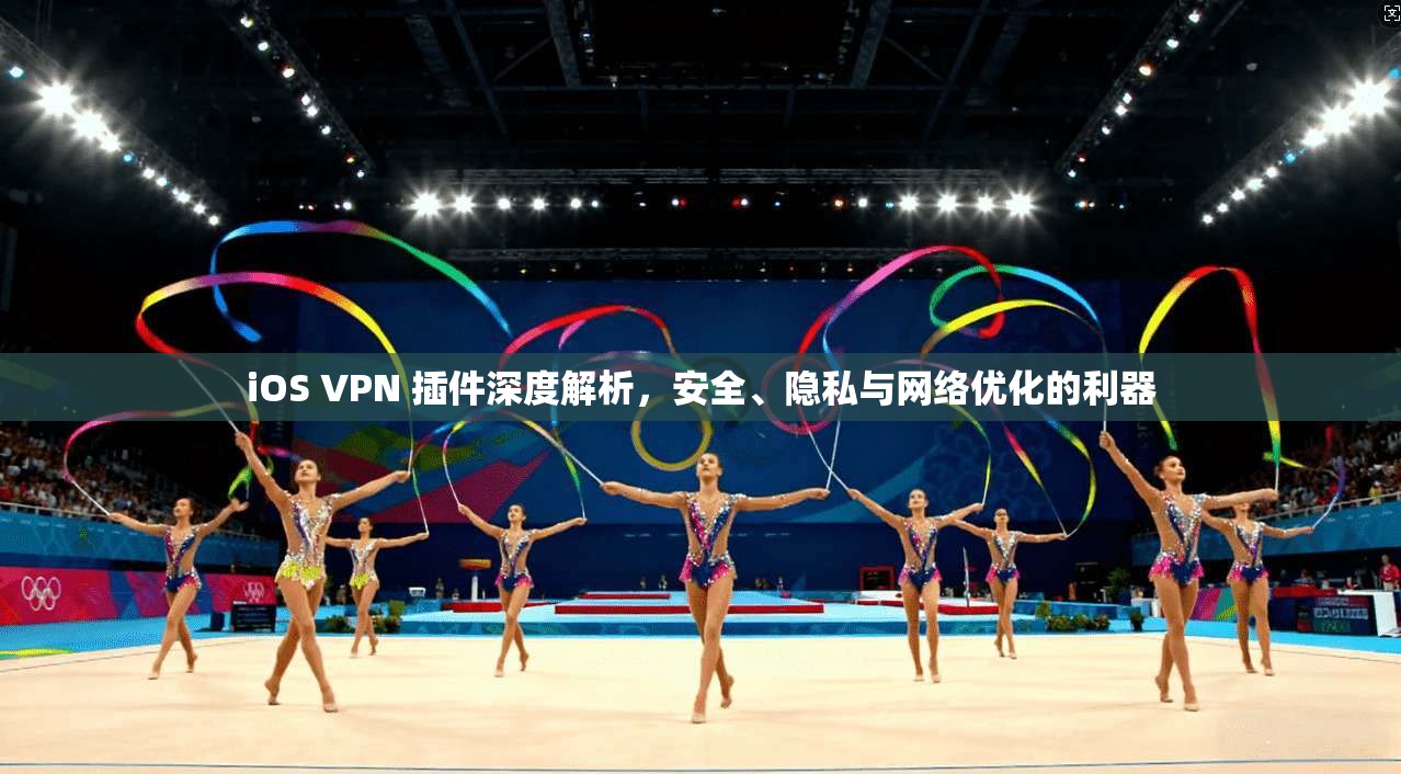 iOS VPN 插件深度解析，安全、隐私与网络优化的利器