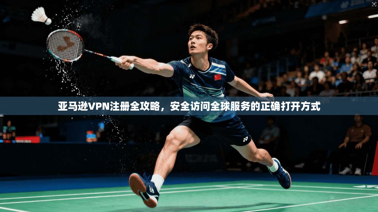 亚马逊VPN注册全攻略，安全访问全球服务的正确打开方式