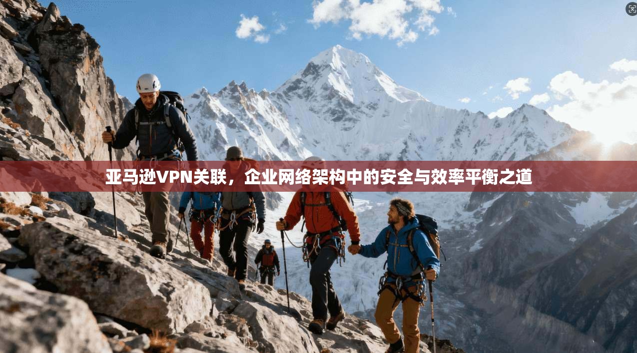 亚马逊VPN关联，企业网络架构中的安全与效率平衡之道