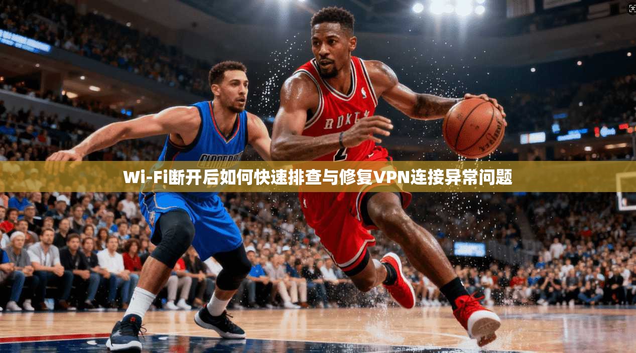 Wi-Fi断开后如何快速排查与修复VPN连接异常问题