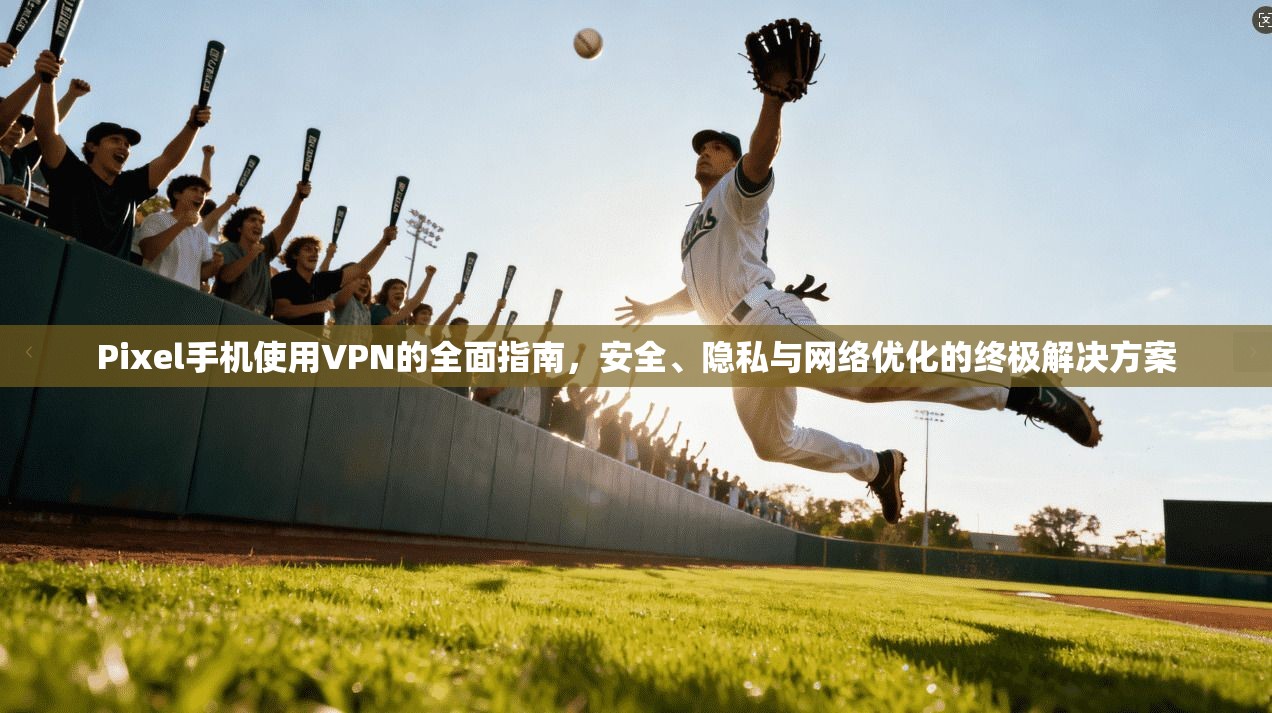 Pixel手机使用VPN的全面指南，安全、隐私与网络优化的终极解决方案