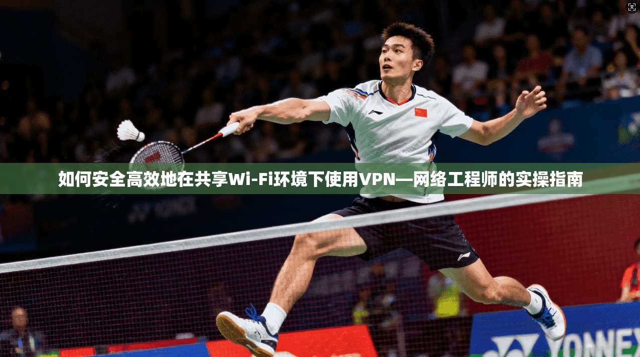 如何安全高效地在共享Wi-Fi环境下使用VPN—网络工程师的实操指南