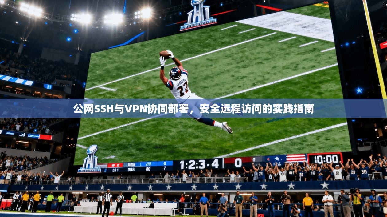 公网SSH与VPN协同部署，安全远程访问的实践指南