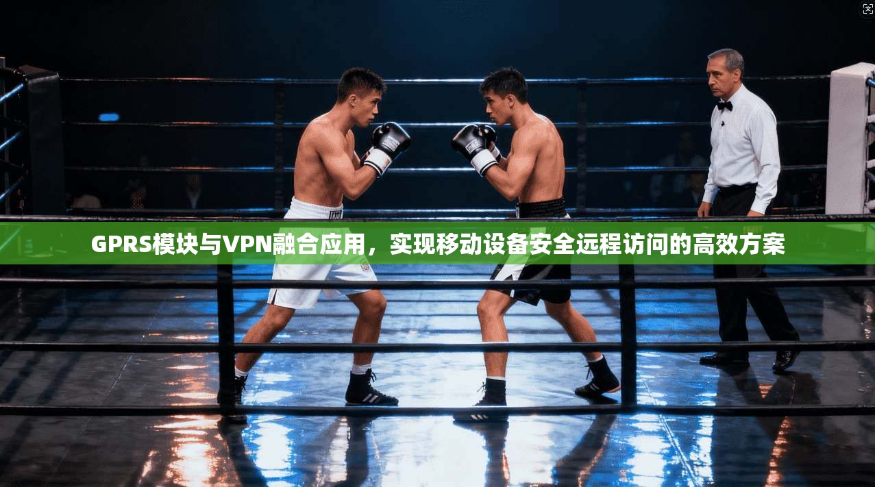 GPRS模块与VPN融合应用，实现移动设备安全远程访问的高效方案