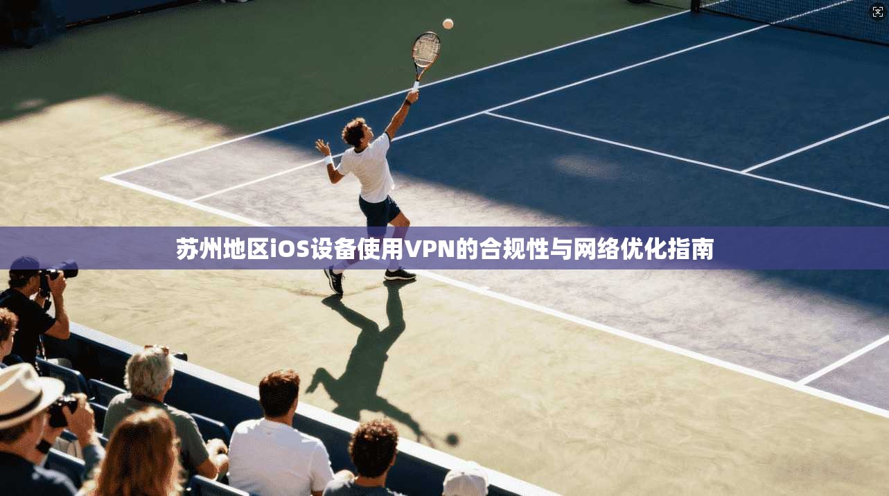 苏州地区iOS设备使用VPN的合规性与网络优化指南