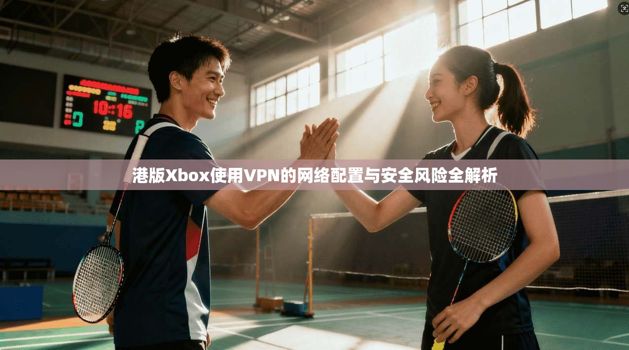 港版Xbox使用VPN的网络配置与安全风险全解析