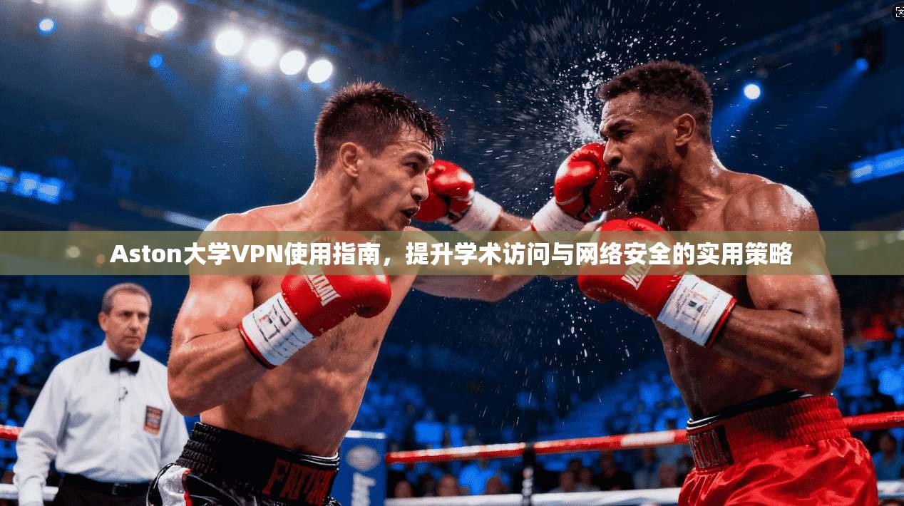 Aston大学VPN使用指南，提升学术访问与网络安全的实用策略