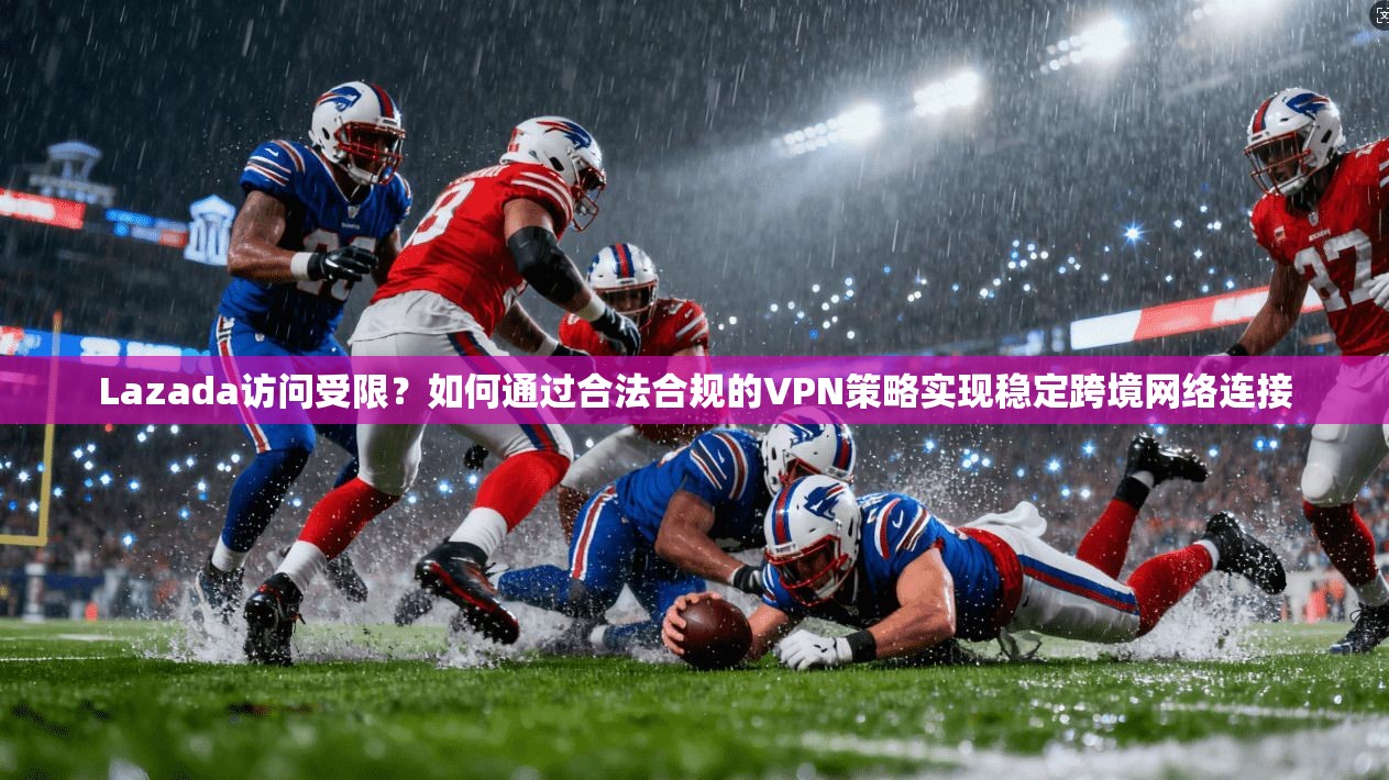 Lazada访问受限？如何通过合法合规的VPN策略实现稳定跨境网络连接