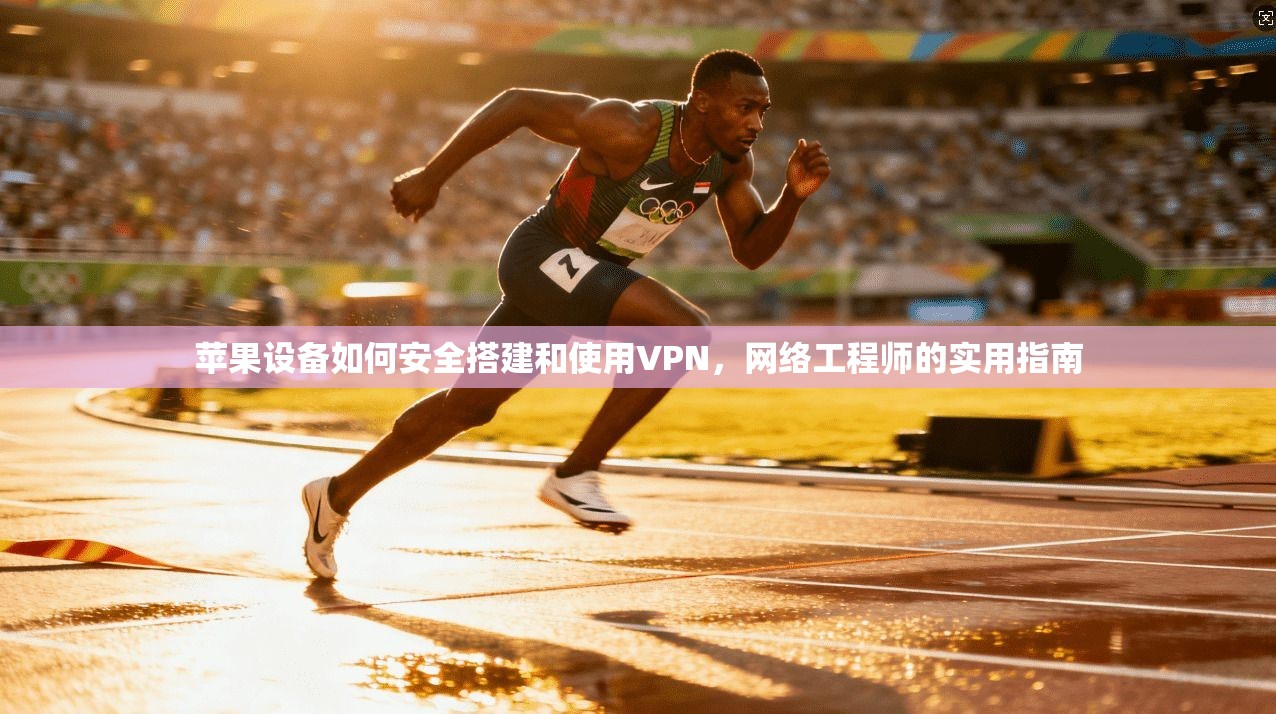 苹果设备如何安全搭建和使用VPN，网络工程师的实用指南