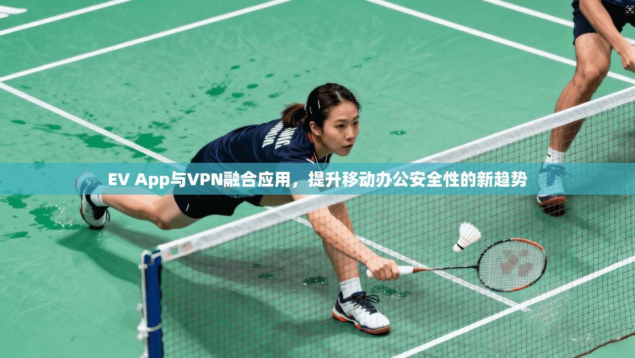 EV App与VPN融合应用，提升移动办公安全性的新趋势