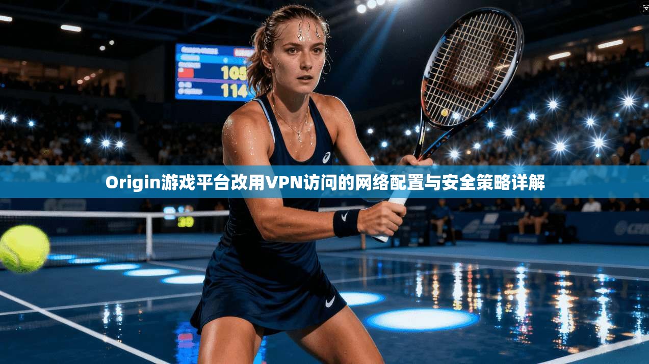 Origin游戏平台改用VPN访问的网络配置与安全策略详解