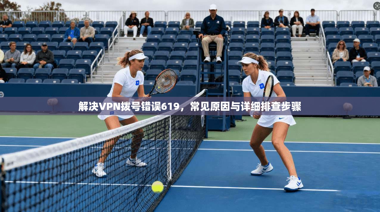 解决VPN拨号错误619，常见原因与详细排查步骤