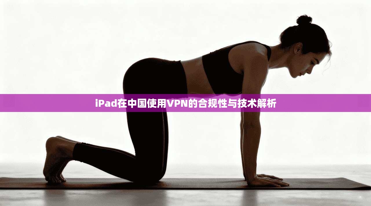 iPad在中国使用VPN的合规性与技术解析